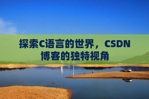 探索C语言的世界,CSDN博客的独特视角 探索C语言的世界,CSDN博客的独特视角